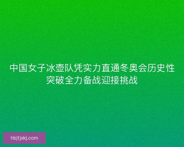 中国女子冰壶队凭实力直通冬奥会历史性突破全力备战迎接挑战 中国女子冰壶队凭实力直通冬奥会历史性突破全力备战迎接挑战