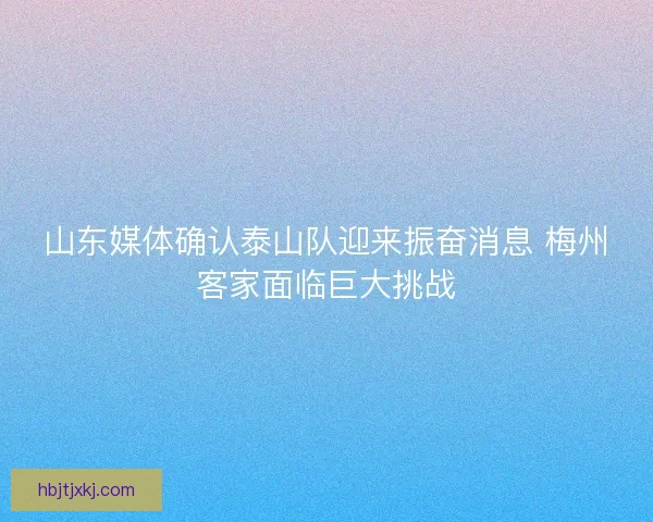 山东媒体确认泰山队迎来振奋消息 梅州客家面临巨大挑战
