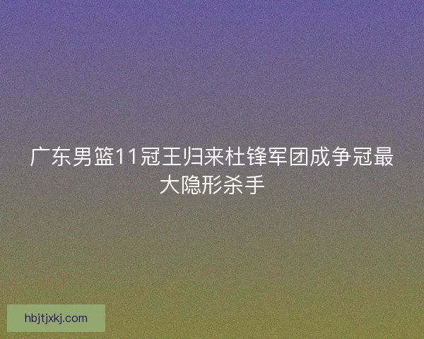 广东男篮11冠王归来杜锋军团成争冠最大隐形杀手 广东男篮11冠王归来杜锋军团成争冠最大隐形杀手