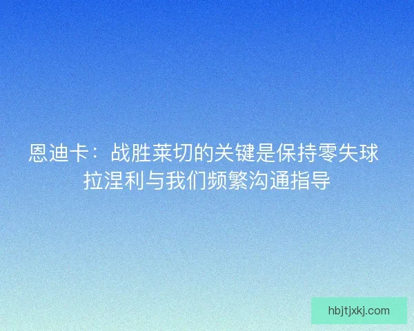 恩迪卡:战胜莱切的关键是保持零失球 拉涅利与我们频繁沟通指导 恩迪卡:战胜莱切的关键是保持零失球 拉涅利与我们频繁沟通指导