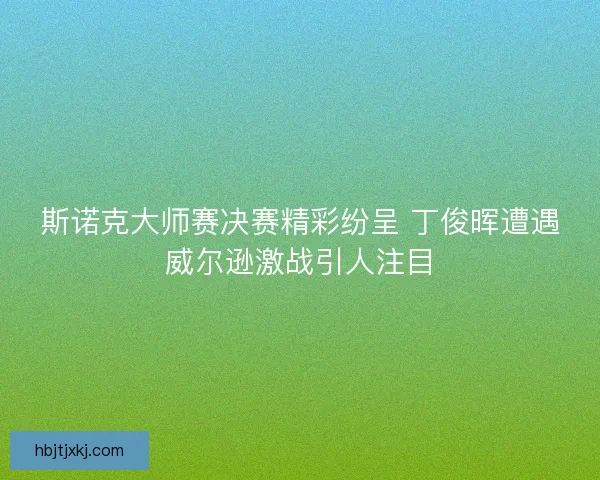 斯诺克大师赛决赛精彩纷呈 丁俊晖遭遇威尔逊激战引人注目 斯诺克大师赛决赛精彩纷呈 丁俊晖遭遇威尔逊激战引人注目