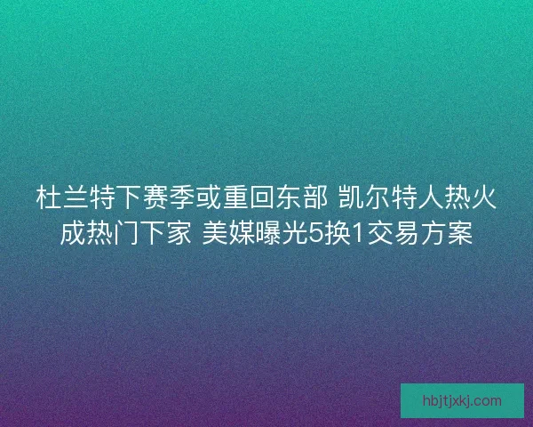 杜兰特下赛季或重回东部 凯尔特人热火成热门下家 美媒曝光5换1交易方案 杜兰特下赛季或重回东部 凯尔特人热火成热门下家 美媒曝光5换1交易方案
