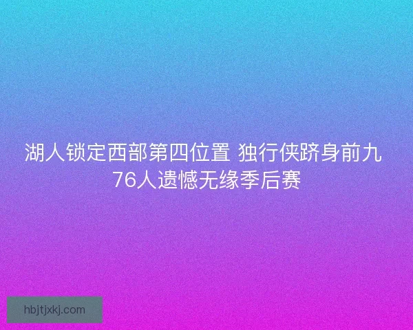 湖人锁定西部第四位置 独行侠跻身前九 76人遗憾无缘季后赛