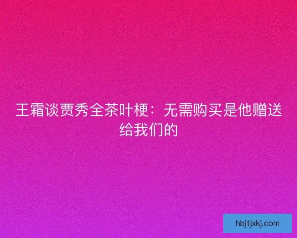 王霜谈贾秀全茶叶梗：无需购买是他赠送给我们的