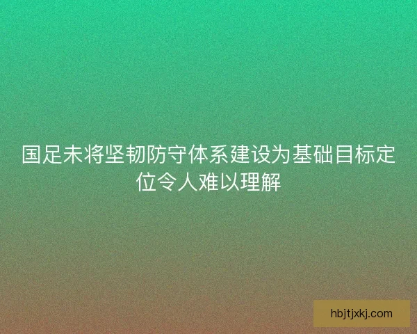 国足未将坚韧防守体系建设为基础目标定位令人难以理解 国足未将坚韧防守体系建设为基础目标定位令人难以理解