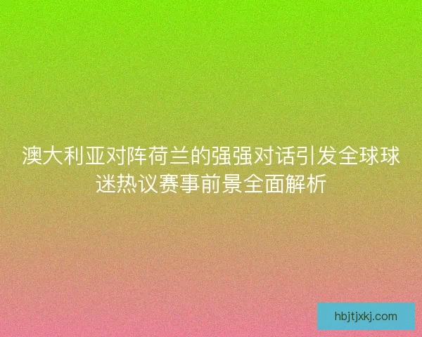 澳大利亚对阵荷兰的强强对话引发全球球迷热议赛事前景全面解析 澳大利亚对阵荷兰的强强对话引发全球球迷热议赛事前景全面解析