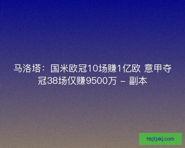 马洛塔:国米欧冠10场赚1亿欧 意甲夺冠38场仅赚9500万 - 副本 马洛塔:国米欧冠10场赚1亿欧 意甲夺冠38场仅赚9500万 - 副本