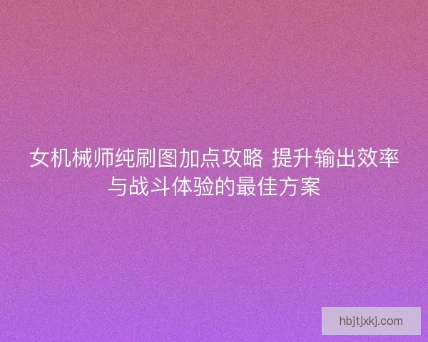 女机械师纯刷图加点攻略 提升输出效率与战斗体验的最佳方案 女机械师纯刷图加点攻略 提升输出效率与战斗体验的最佳方案