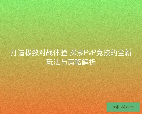 打造极致对战体验 探索PvP竞技的全新玩法与策略解析