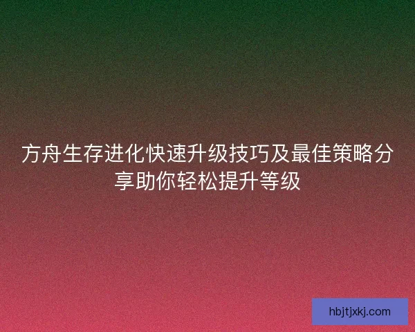 方舟生存进化快速升级技巧及最佳策略分享助你轻松提升等级