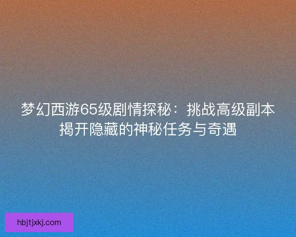 梦幻西游65级剧情探秘：挑战高级副本揭开隐藏的神秘任务与奇遇