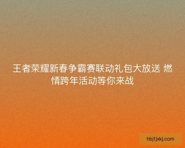 王者荣耀新春争霸赛联动礼包大放送 燃情跨年活动等你来战