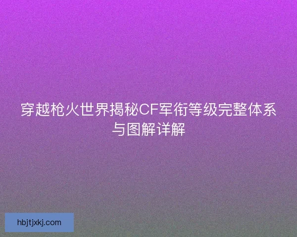 穿越枪火世界揭秘CF军衔等级完整体系与图解详解