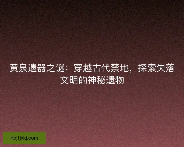 黄泉遗器之谜：穿越古代禁地，探索失落文明的神秘遗物
