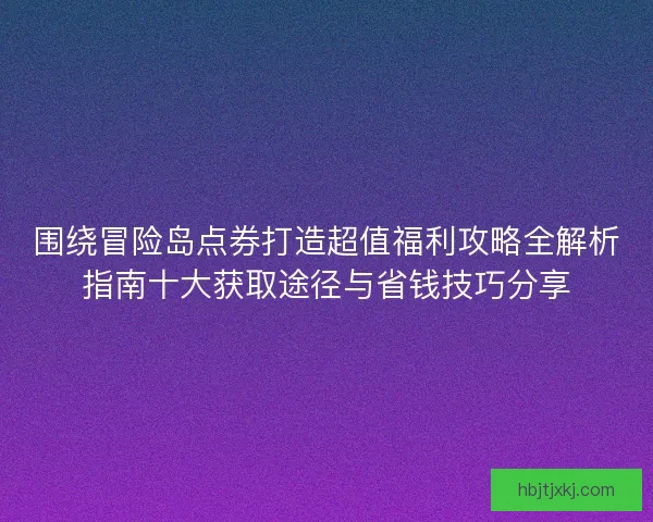 围绕冒险岛点券打造超值福利攻略全解析指南十大获取途径与省钱技巧分享 围绕冒险岛点券打造超值福利攻略全解析指南十大获取途径与省钱技巧分享
