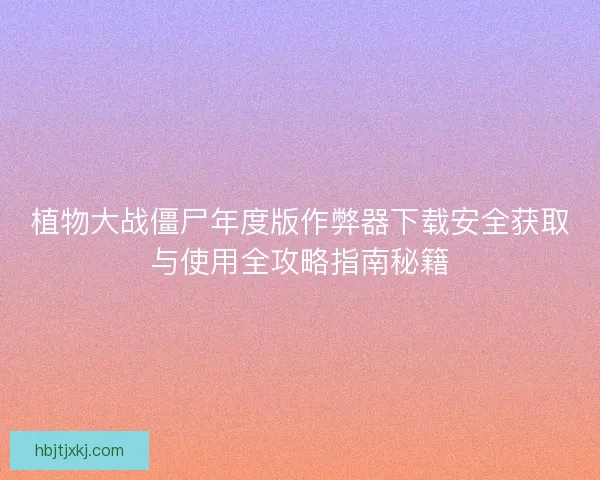 植物大战僵尸年度版作弊器下载安全获取与使用全攻略指南秘籍