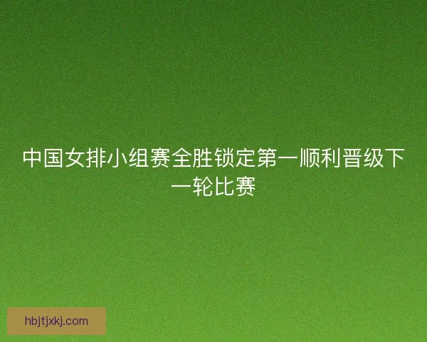 中国女排小组赛全胜锁定第一顺利晋级下一轮比赛 中国女排小组赛全胜锁定第一顺利晋级下一轮比赛