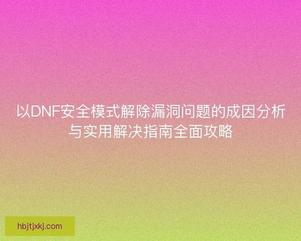 以DNF安全模式解除漏洞问题的成因分析与实用解决指南全面攻略