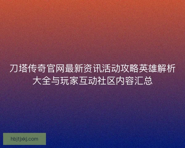 刀塔传奇官网最新资讯活动攻略英雄解析大全与玩家互动社区内容汇总 刀塔传奇官网最新资讯活动攻略英雄解析大全与玩家互动社区内容汇总