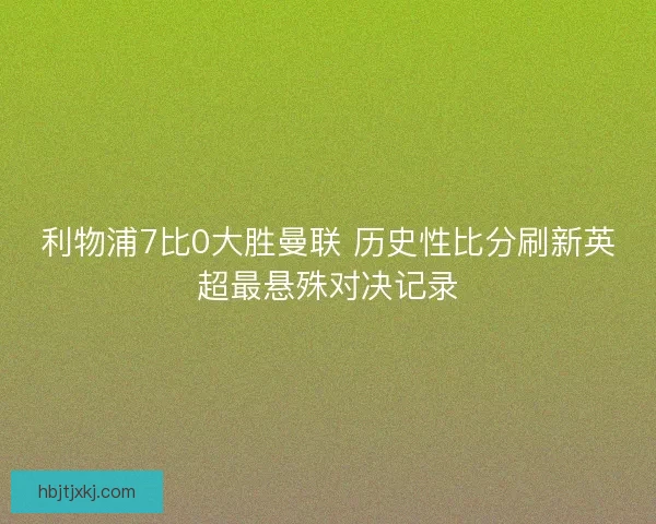 利物浦7比0大胜曼联 历史性比分刷新英超最悬殊对决记录