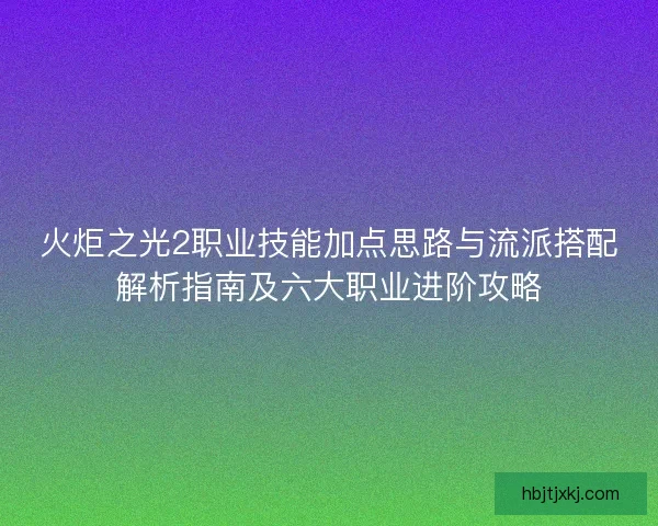 火炬之光2职业技能加点思路与流派搭配解析指南及六大职业进阶攻略