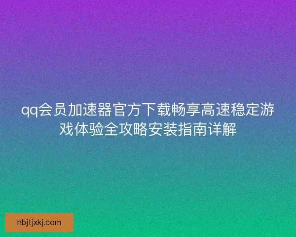 qq会员加速器官方下载畅享高速稳定游戏体验全攻略安装指南详解