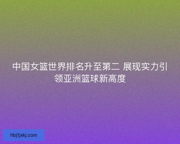 中国女篮世界排名升至第二 展现实力引领亚洲篮球新高度