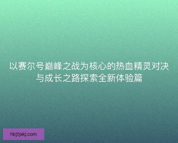 以赛尔号巅峰之战为核心的热血精灵对决与成长之路探索全新体验篇