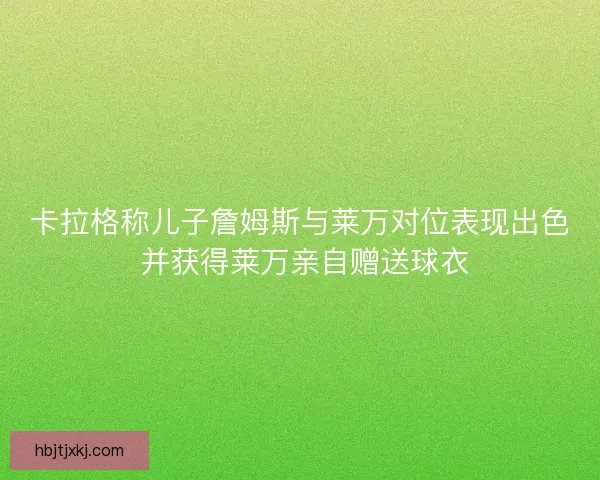 卡拉格称儿子詹姆斯与莱万对位表现出色 并获得莱万亲自赠送球衣