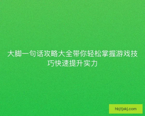 大脚一句话攻略大全带你轻松掌握游戏技巧快速提升实力