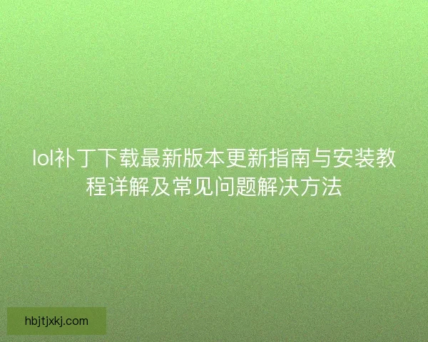 lol补丁下载最新版本更新指南与安装教程详解及常见问题解决方法