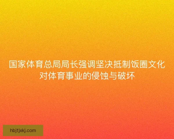 国家体育总局局长强调坚决抵制饭圈文化对体育事业的侵蚀与破坏