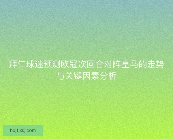 拜仁球迷预测欧冠次回合对阵皇马的走势与关键因素分析