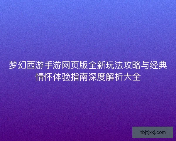 梦幻西游手游网页版全新玩法攻略与经典情怀体验指南深度解析大全