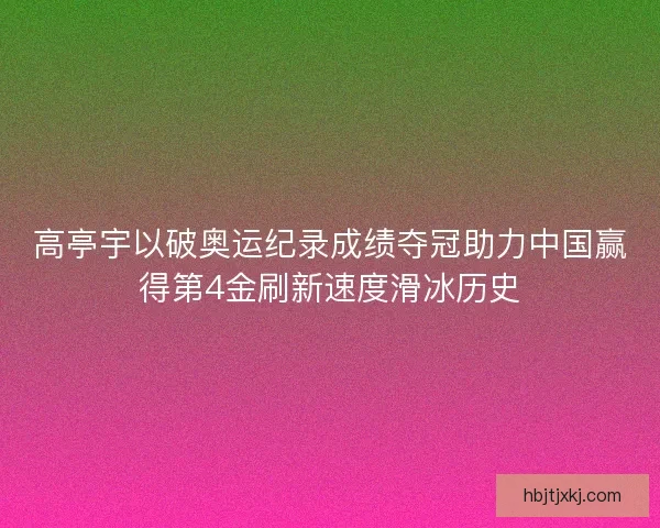 高亭宇以破奥运纪录成绩夺冠助力中国赢得第4金刷新速度滑冰历史
