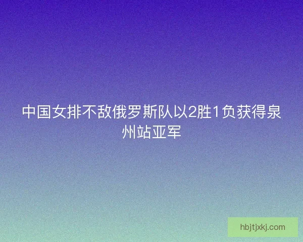 中国女排不敌俄罗斯队以2胜1负获得泉州站亚军