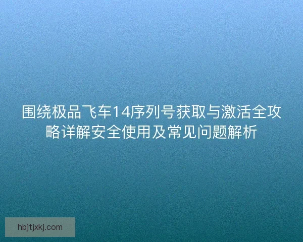 围绕极品飞车14序列号获取与激活全攻略详解安全使用及常见问题解析