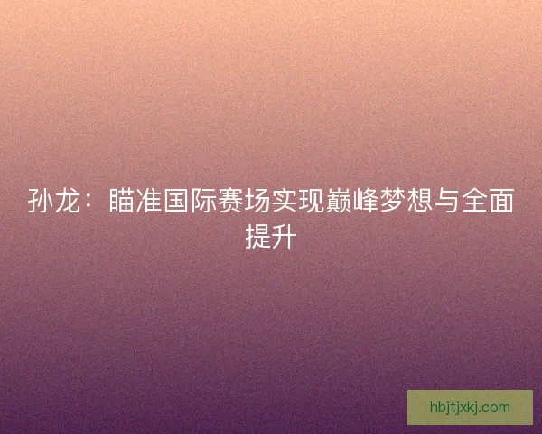 孙龙：瞄准国际赛场实现巅峰梦想与全面提升