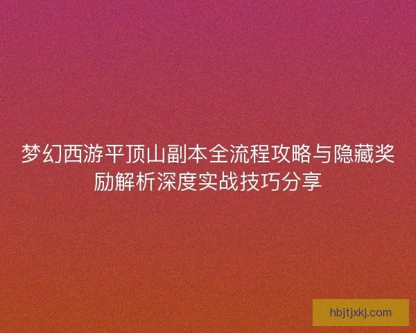 梦幻西游平顶山副本全流程攻略与隐藏奖励解析深度实战技巧分享