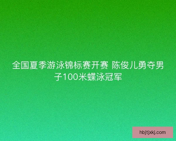 全国夏季游泳锦标赛开赛 陈俊儿勇夺男子100米蝶泳冠军