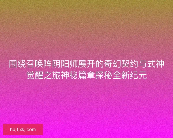 围绕召唤阵阴阳师展开的奇幻契约与式神觉醒之旅神秘篇章探秘全新纪元