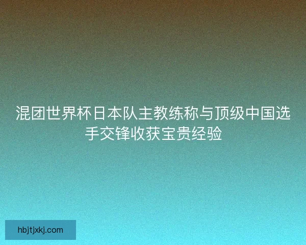 混团世界杯日本队主教练称与顶级中国选手交锋收获宝贵经验