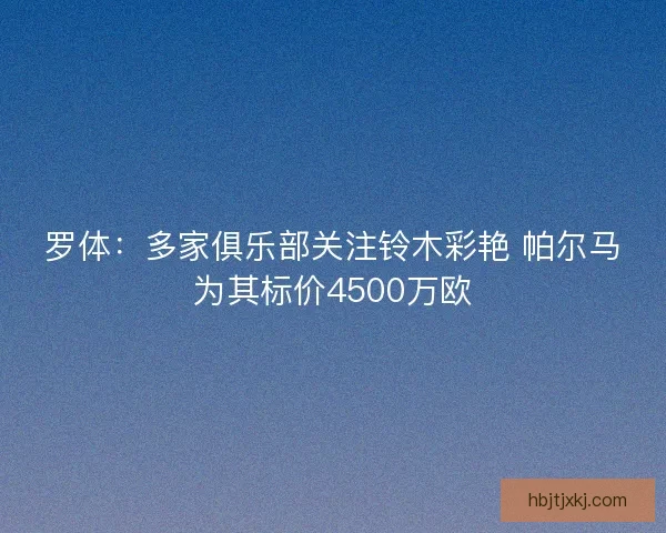 罗体:多家俱乐部关注铃木彩艳 帕尔马为其标价4500万欧 罗体:多家俱乐部关注铃木彩艳 帕尔马为其标价4500万欧