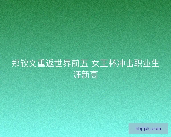 郑钦文重返世界前五 女王杯冲击职业生涯新高 郑钦文重返世界前五 女王杯冲击职业生涯新高