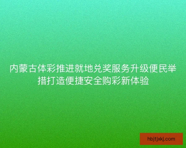 内蒙古体彩推进就地兑奖服务升级便民举措打造便捷安全购彩新体验