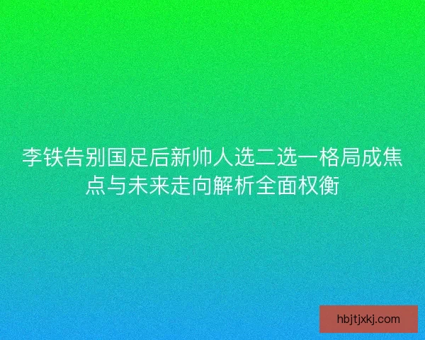 李铁告别国足后新帅人选二选一格局成焦点与未来走向解析全面权衡