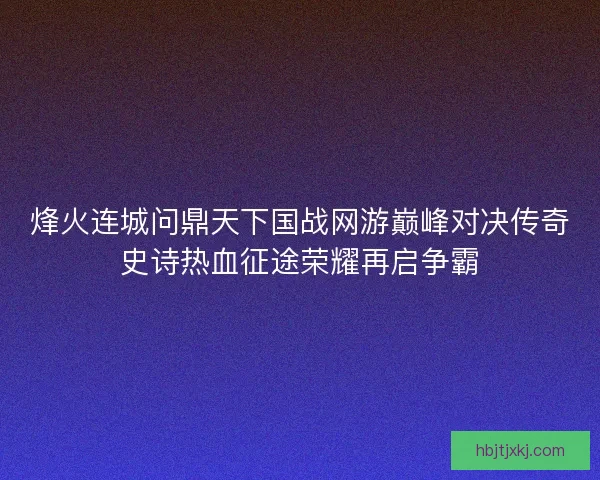 烽火连城问鼎天下国战网游巅峰对决传奇史诗热血征途荣耀再启争霸