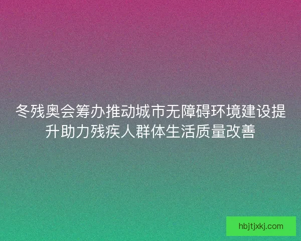 冬残奥会筹办推动城市无障碍环境建设提升助力残疾人群体生活质量改善