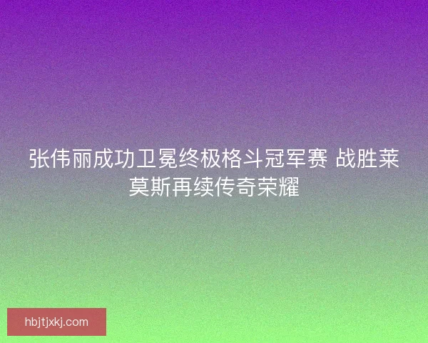张伟丽成功卫冕终极格斗冠军赛 战胜莱莫斯再续传奇荣耀 张伟丽成功卫冕终极格斗冠军赛 战胜莱莫斯再续传奇荣耀