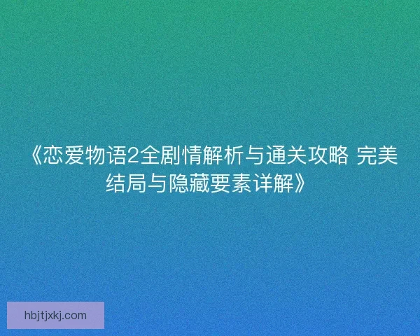 《恋爱物语2全剧情解析与通关攻略 完美结局与隐藏要素详解》